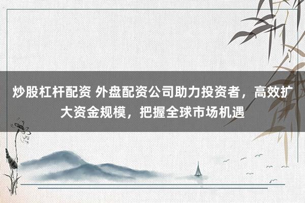 炒股杠杆配资 外盘配资公司助力投资者，高效扩大资金规模，把握全球市场机遇