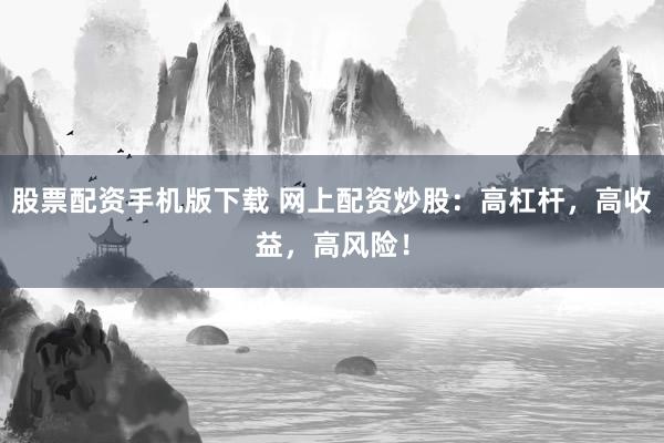 股票配资手机版下载 网上配资炒股：高杠杆，高收益，高风险！