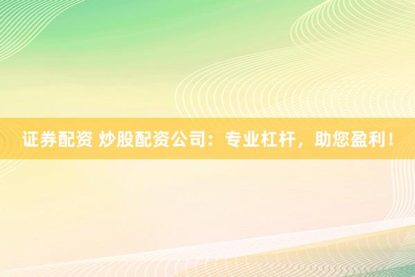 证券配资 炒股配资公司：专业杠杆，助您盈利！