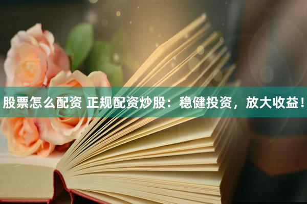 股票怎么配资 正规配资炒股：稳健投资，放大收益！