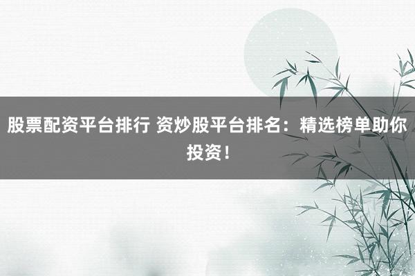 股票配资平台排行 资炒股平台排名：精选榜单助你投资！