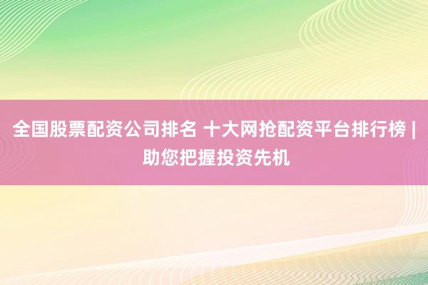 全国股票配资公司排名 十大网抢配资平台排行榜 | 助您把握投资先机