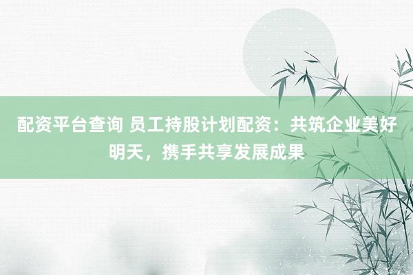 配资平台查询 员工持股计划配资：共筑企业美好明天，携手共享发展成果