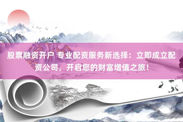 股票融资开户 专业配资服务新选择：立即成立配资公司，开启您的财富增值之旅！