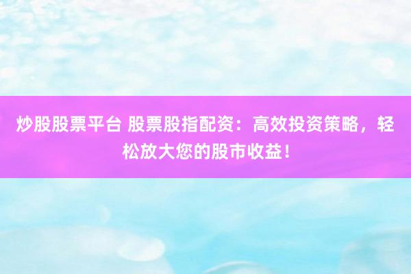 炒股股票平台 股票股指配资：高效投资策略，轻松放大您的股市收益！