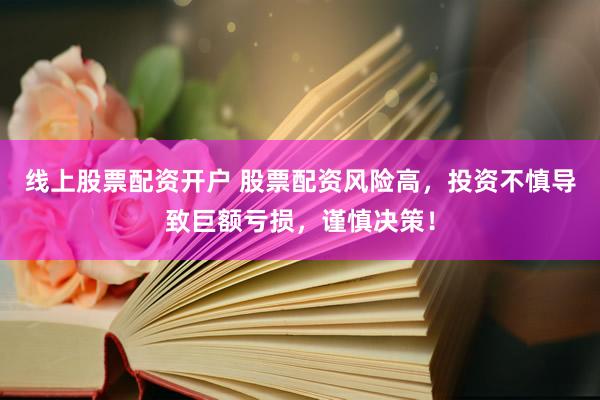线上股票配资开户 股票配资风险高，投资不慎导致巨额亏损，谨慎决策！