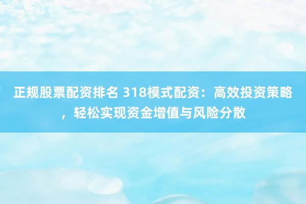 正规股票配资排名 318模式配资：高效投资策略，轻松实现资金增值与风险分散