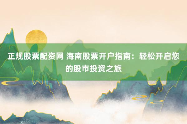 正规股票配资网 海南股票开户指南：轻松开启您的股市投资之旅