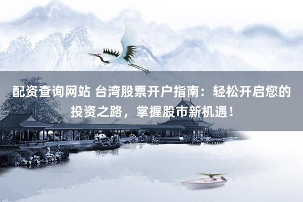 配资查询网站 台湾股票开户指南：轻松开启您的投资之路，掌握股市新机遇！