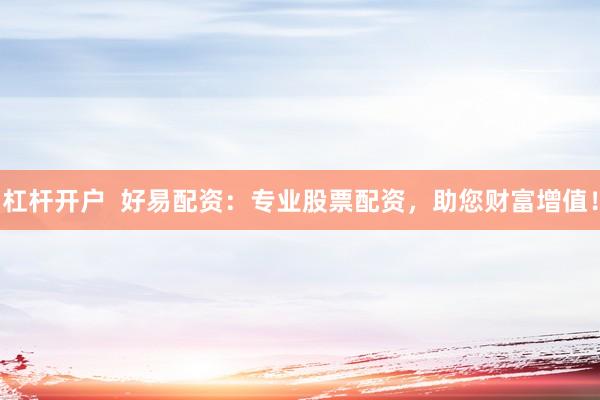 杠杆开户  好易配资：专业股票配资，助您财富增值！