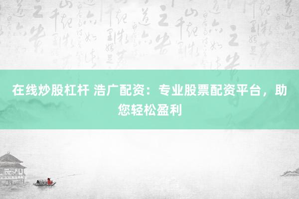 在线炒股杠杆 浩广配资：专业股票配资平台，助您轻松盈利