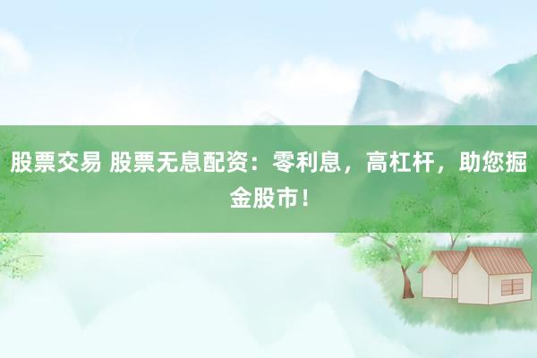 股票交易 股票无息配资：零利息，高杠杆，助您掘金股市！