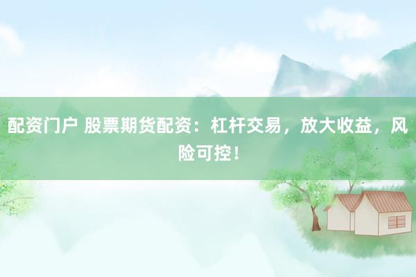 配资门户 股票期货配资：杠杆交易，放大收益，风险可控！