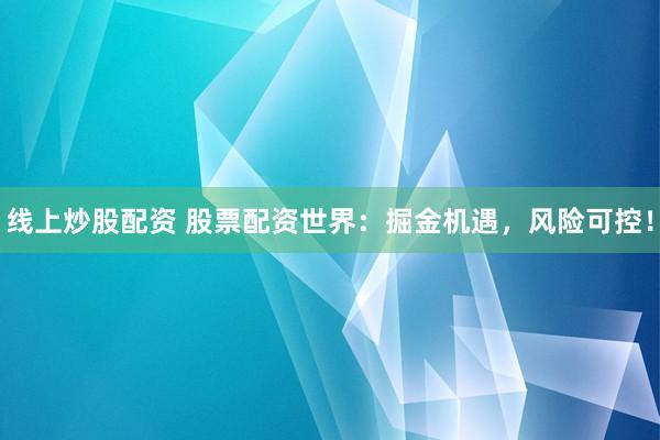 线上炒股配资 股票配资世界：掘金机遇，风险可控！