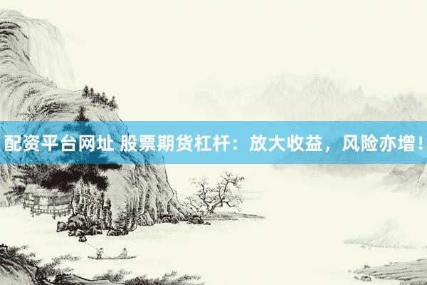 配资平台网址 股票期货杠杆：放大收益，风险亦增！