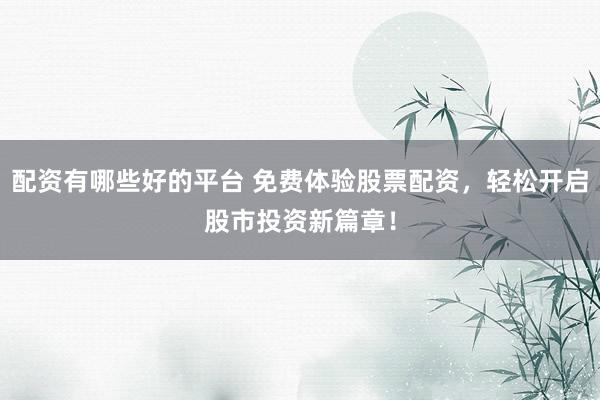 配资有哪些好的平台 免费体验股票配资，轻松开启股市投资新篇章！
