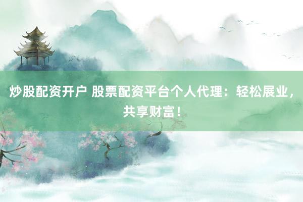 炒股配资开户 股票配资平台个人代理：轻松展业，共享财富！