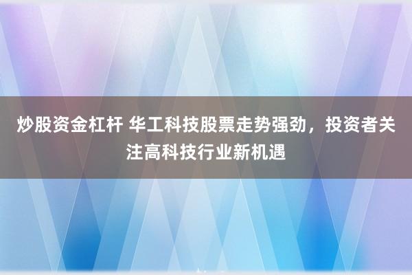 炒股资金杠杆 华工科技股票走势强劲，投资者关注高科技行业新机遇