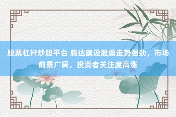 股票杠杆炒股平台 腾达建设股票走势强劲，市场前景广阔，投资者关注度高涨
