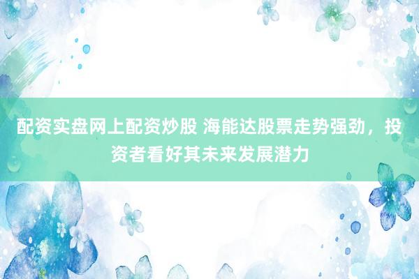 配资实盘网上配资炒股 海能达股票走势强劲，投资者看好其未来发展潜力