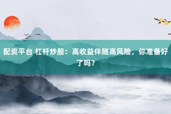 配资平台 杠杆炒股：高收益伴随高风险，你准备好了吗？