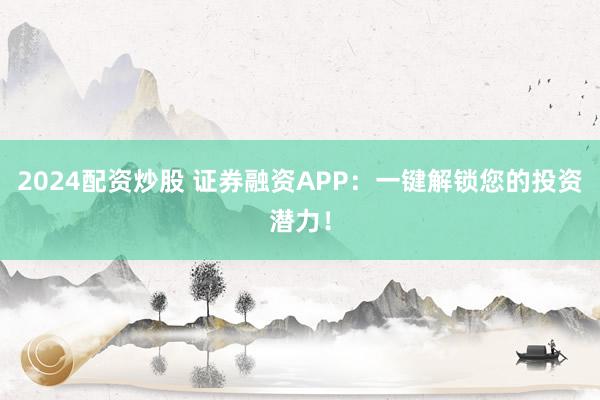 2024配资炒股 证券融资APP：一键解锁您的投资潜力！