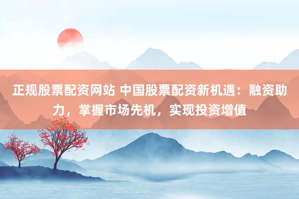 正规股票配资网站 中国股票配资新机遇：融资助力，掌握市场先机，实现投资增值