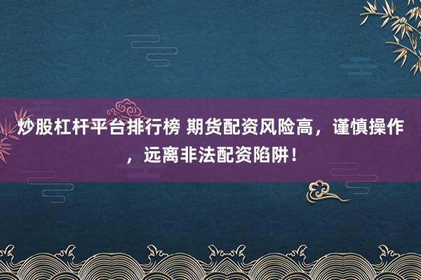 炒股杠杆平台排行榜 期货配资风险高，谨慎操作，远离非法配资陷阱！
