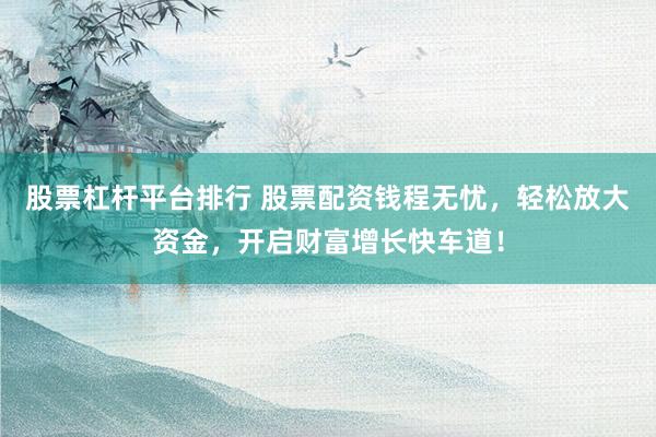 股票杠杆平台排行 股票配资钱程无忧，轻松放大资金，开启财富增长快车道！
