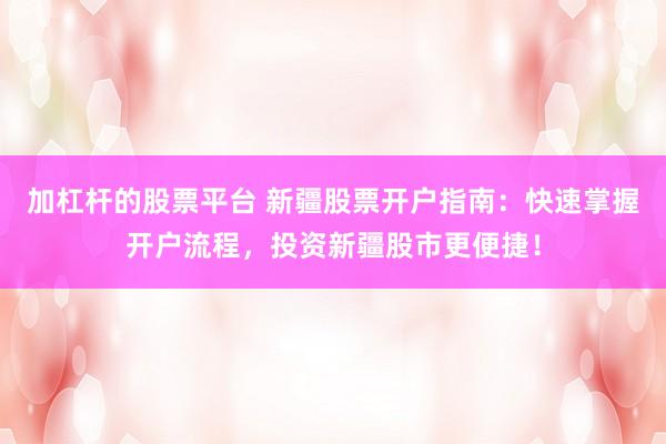 加杠杆的股票平台 新疆股票开户指南：快速掌握开户流程，投资新疆股市更便捷！