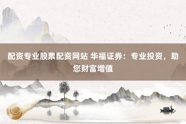 配资专业股票配资网站 华福证券：专业投资，助您财富增值