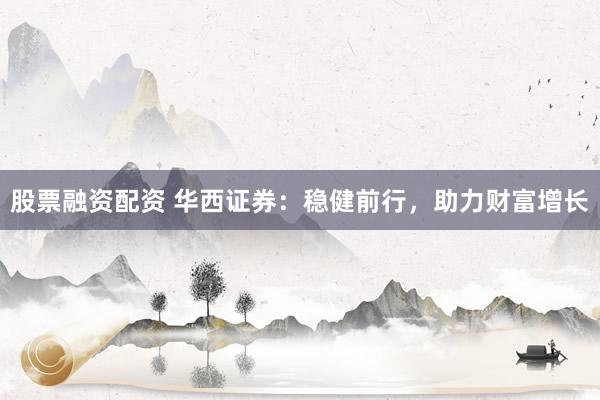 股票融资配资 华西证券：稳健前行，助力财富增长