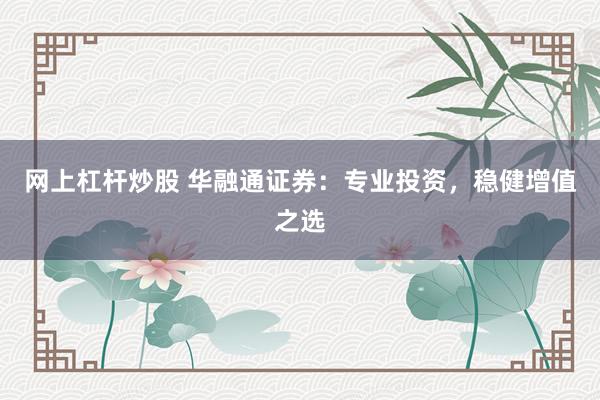 网上杠杆炒股 华融通证券：专业投资，稳健增值之选