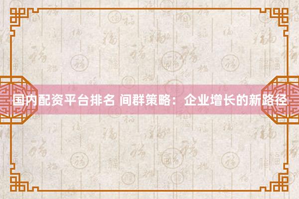 国内配资平台排名 间群策略：企业增长的新路径