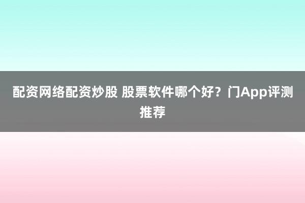 配资网络配资炒股 股票软件哪个好？门App评测推荐