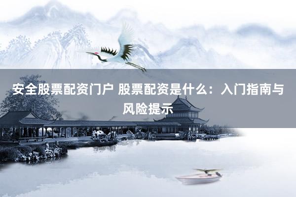 安全股票配资门户 股票配资是什么：入门指南与风险提示