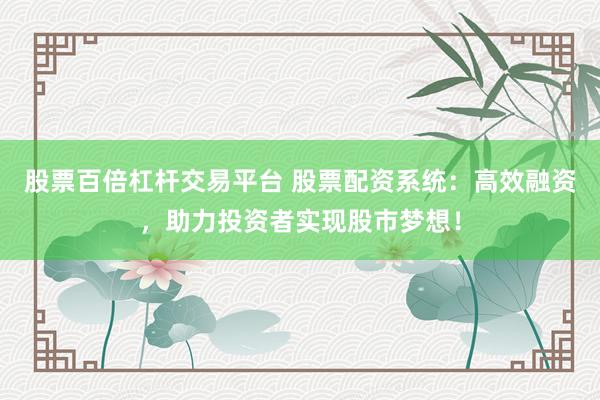 股票百倍杠杆交易平台 股票配资系统：高效融资，助力投资者实现股市梦想！