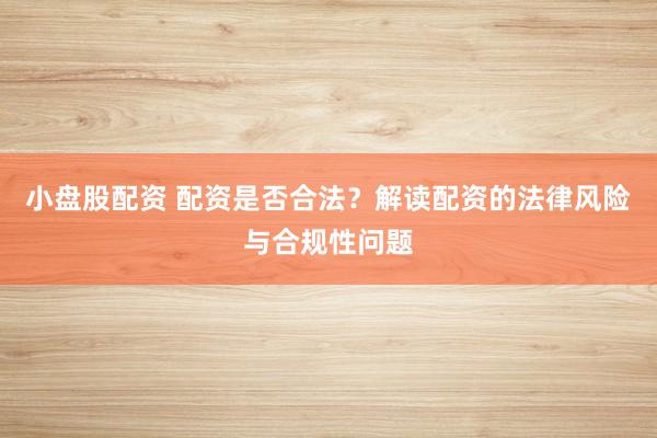 小盘股配资 配资是否合法？解读配资的法律风险与合规性问题