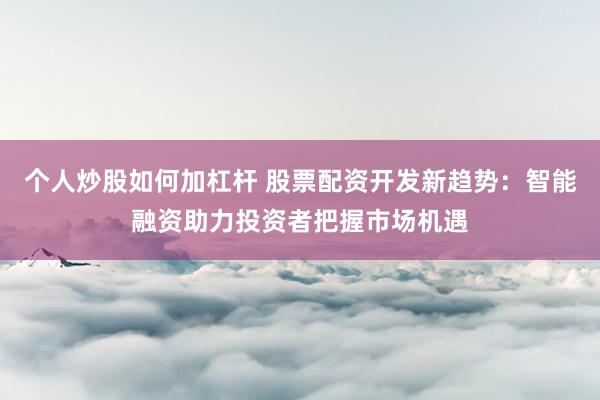 个人炒股如何加杠杆 股票配资开发新趋势：智能融资助力投资者把握市场机遇