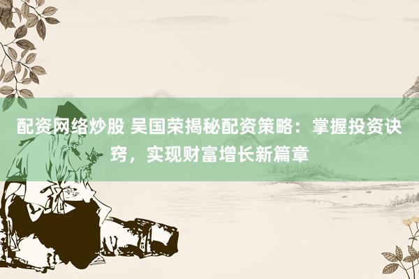 配资网络炒股 吴国荣揭秘配资策略：掌握投资诀窍，实现财富增长新篇章