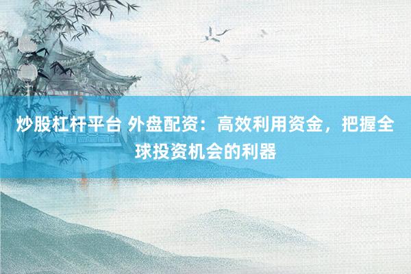 炒股杠杆平台 外盘配资：高效利用资金，把握全球投资机会的利器