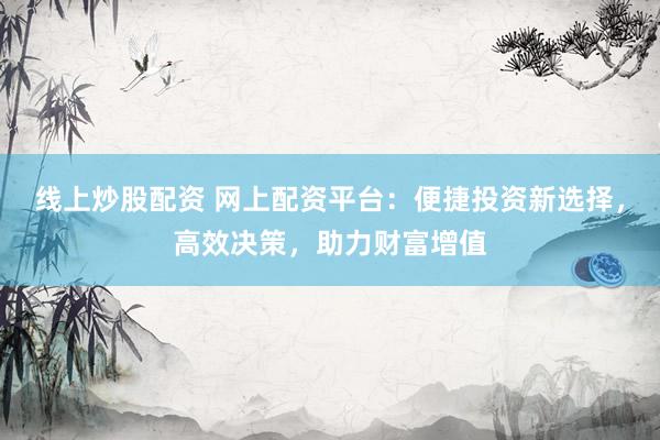 线上炒股配资 网上配资平台：便捷投资新选择，高效决策，助力财富增值