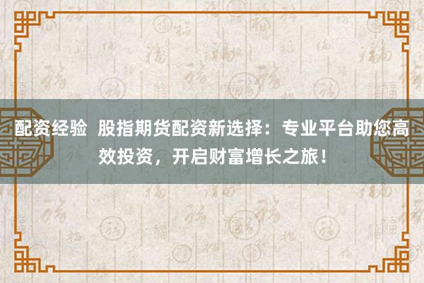 配资经验  股指期货配资新选择：专业平台助您高效投资，开启财富增长之旅！