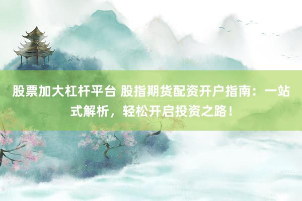 股票加大杠杆平台 股指期货配资开户指南：一站式解析，轻松开启投资之路！