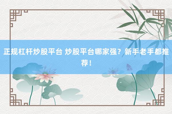 正规杠杆炒股平台 炒股平台哪家强？新手老手都推荐！