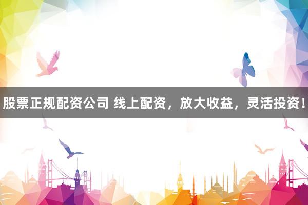 股票正规配资公司 线上配资，放大收益，灵活投资！