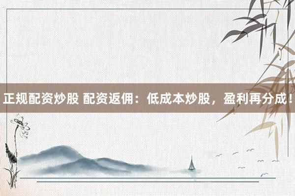 正规配资炒股 配资返佣：低成本炒股，盈利再分成！