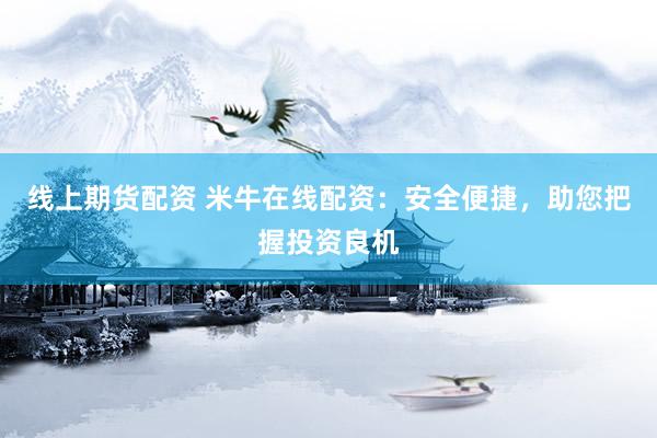 线上期货配资 米牛在线配资：安全便捷，助您把握投资良机