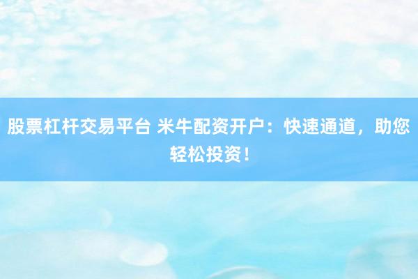 股票杠杆交易平台 米牛配资开户：快速通道，助您轻松投资！