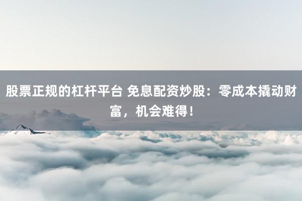 股票正规的杠杆平台 免息配资炒股：零成本撬动财富，机会难得！